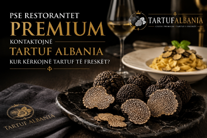 Pse Restorantet Premium Kontaktojnë Tartuf Albania Kur Kërkojnë Tartuf të Freskët?